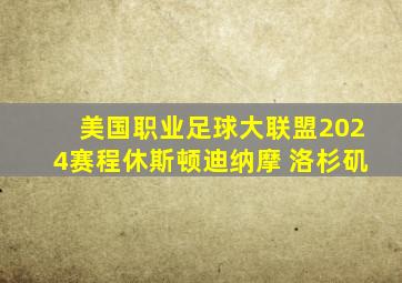 美国职业足球大联盟2024赛程休斯顿迪纳摩 洛杉矶